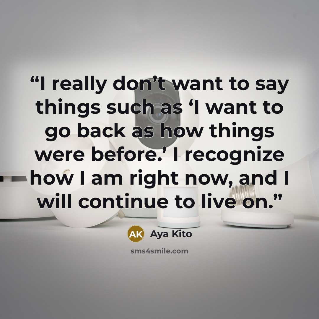 “I really don’t want to say things such as ‘I want to go back as how things were before.’ I recognize how I am right now, and I will continue to live on.” quote by Aya Kito