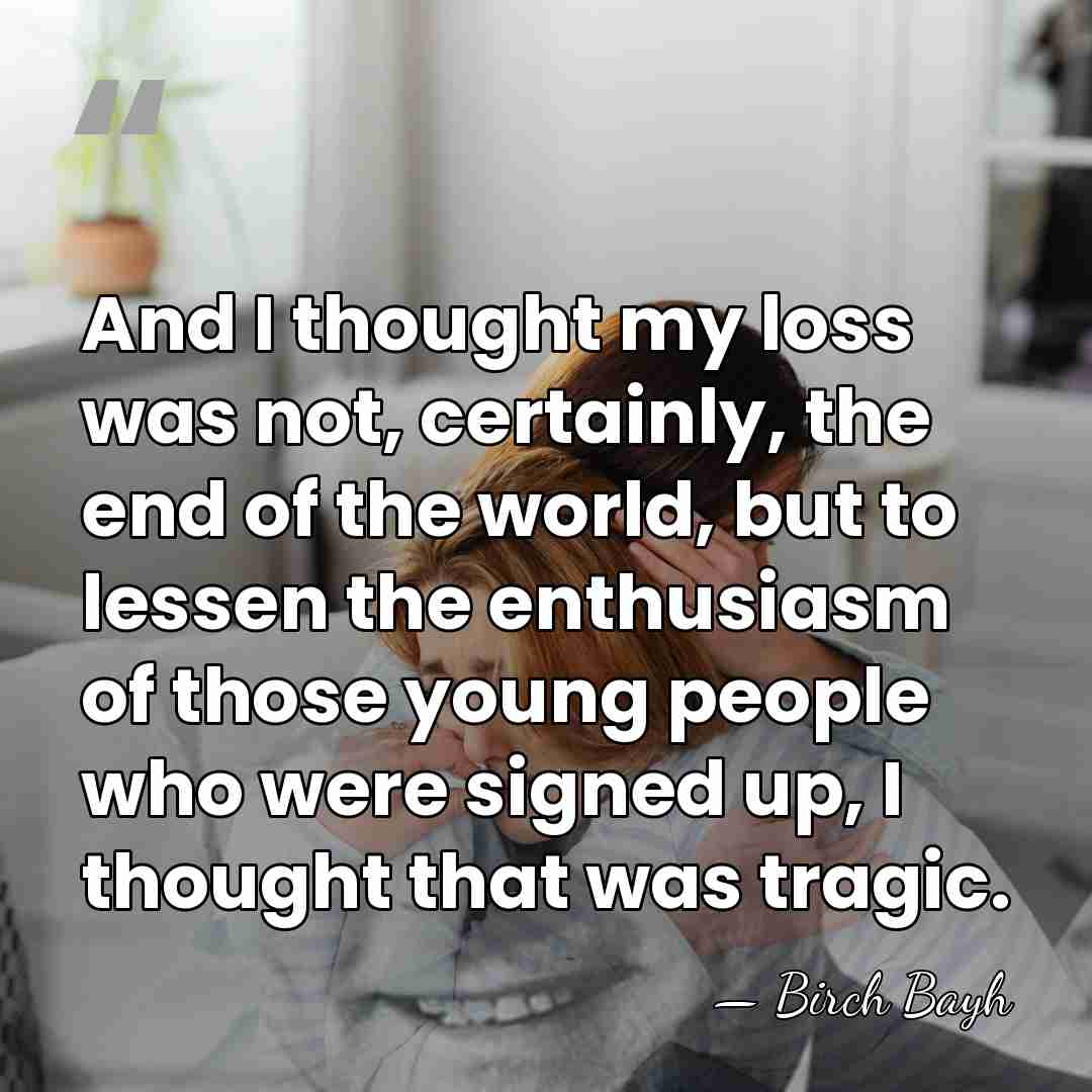 And I thought my loss was not, certainly, the end of the&hellip; - Birch Bayh