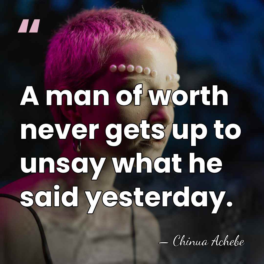 A man of worth never gets up to unsay what he said&hellip; - Chinua Achebe