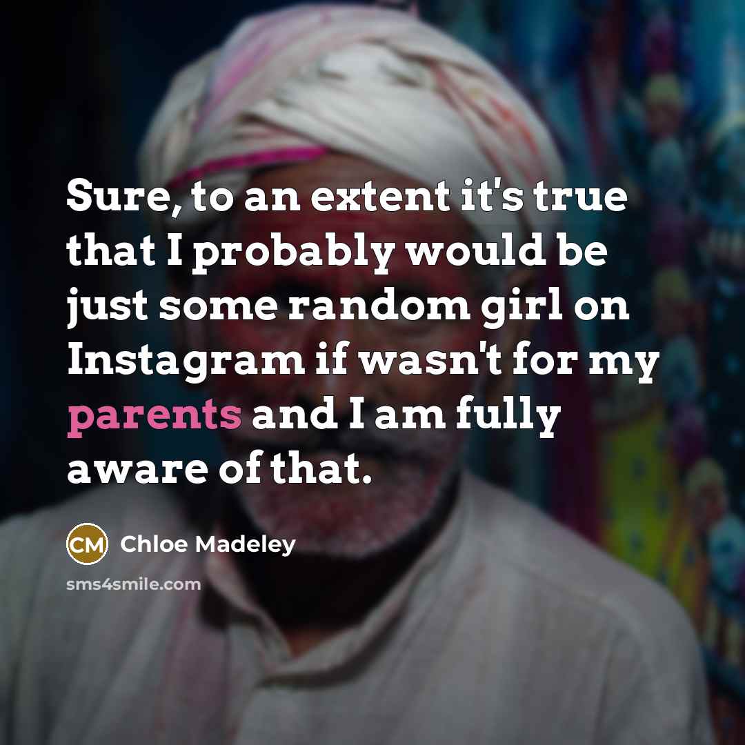 “Sure, to an extent it's true that I probably would be just some random girl on Instagram if wasn't for my parents and I am fully aware of that.” quote by Chloe Madeley