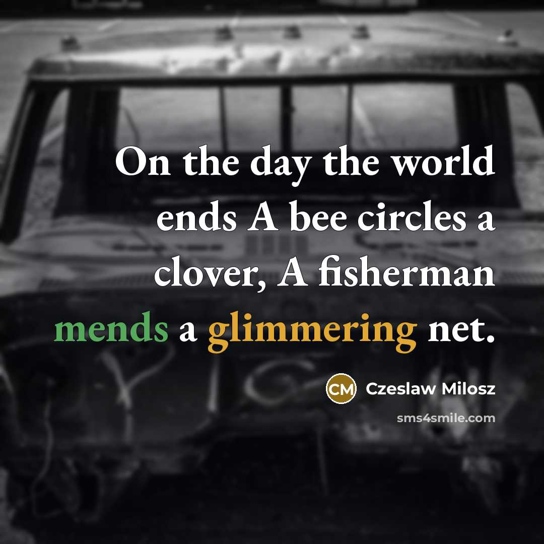 “On the day the world ends A bee circles a clover, A fisherman mends a glimmering net.” quote by Czeslaw Milosz
