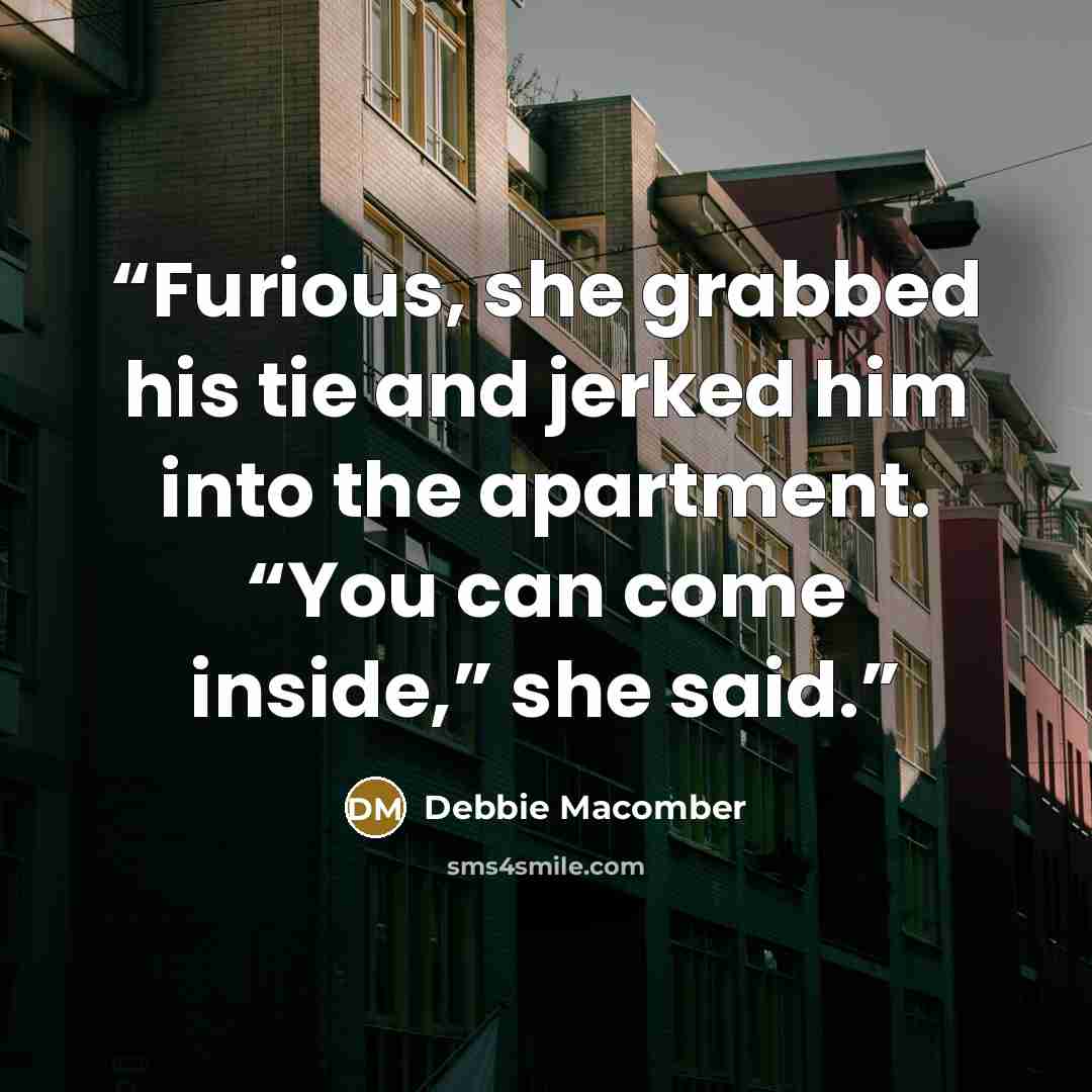 “Furious, she grabbed his tie and jerked him into the apartment. “You can come inside,” she said.” quote by Debbie Macomber