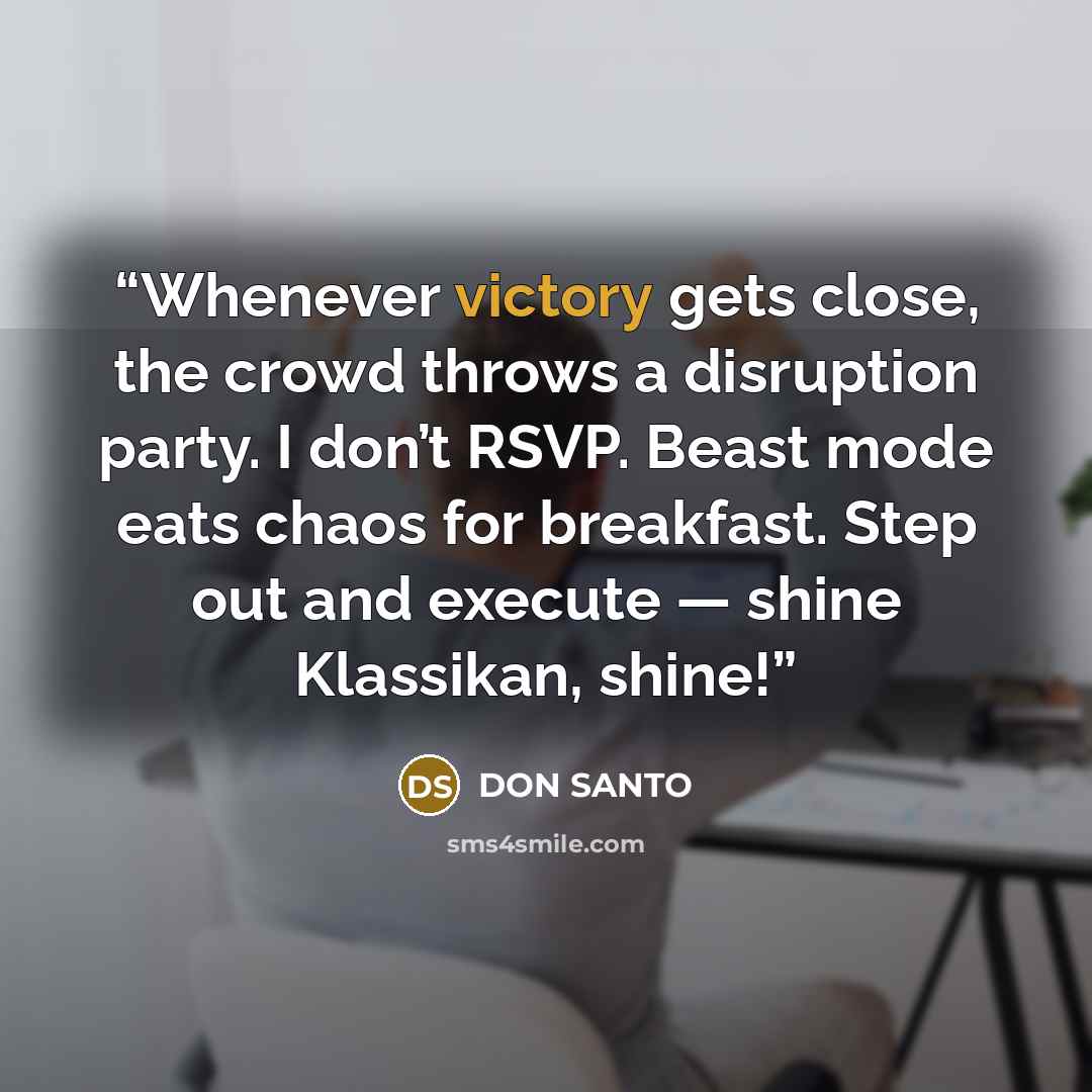 “Whenever victory gets close, the crowd throws a disruption party. I don’t RSVP. Beast mode eats chaos for breakfast. Step out and execute — shine Klassikan, shine!” quote by Don Santo