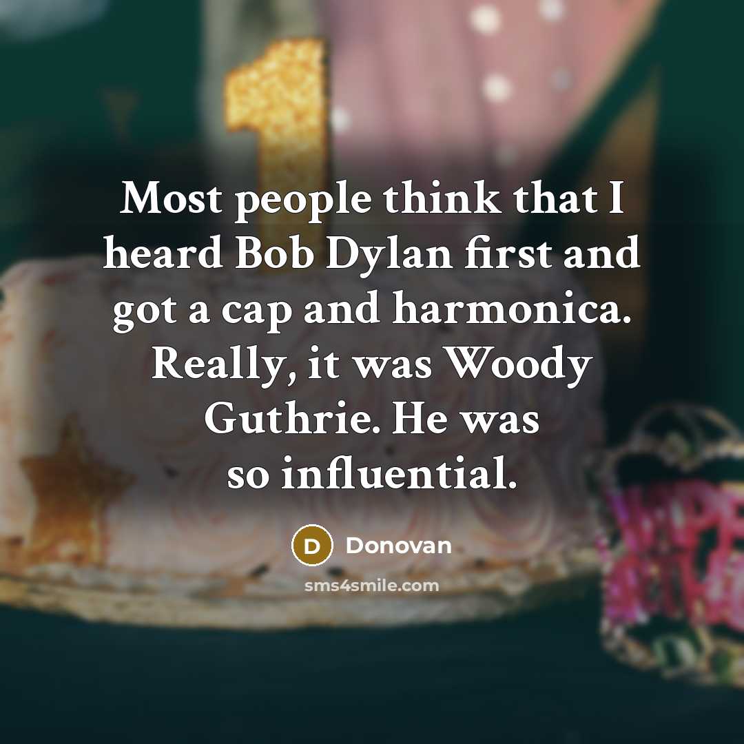 “Most people think that I heard Bob Dylan first and got a cap and harmonica. Really, it was Woody Guthrie. He was so influential.” quote by Donovan