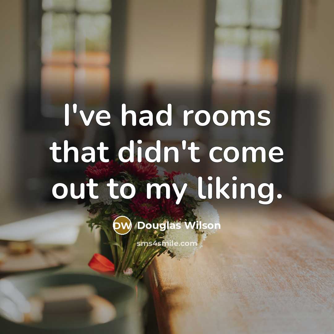 “I've had rooms that didn't come out to my liking.” quote by Douglas Wilson