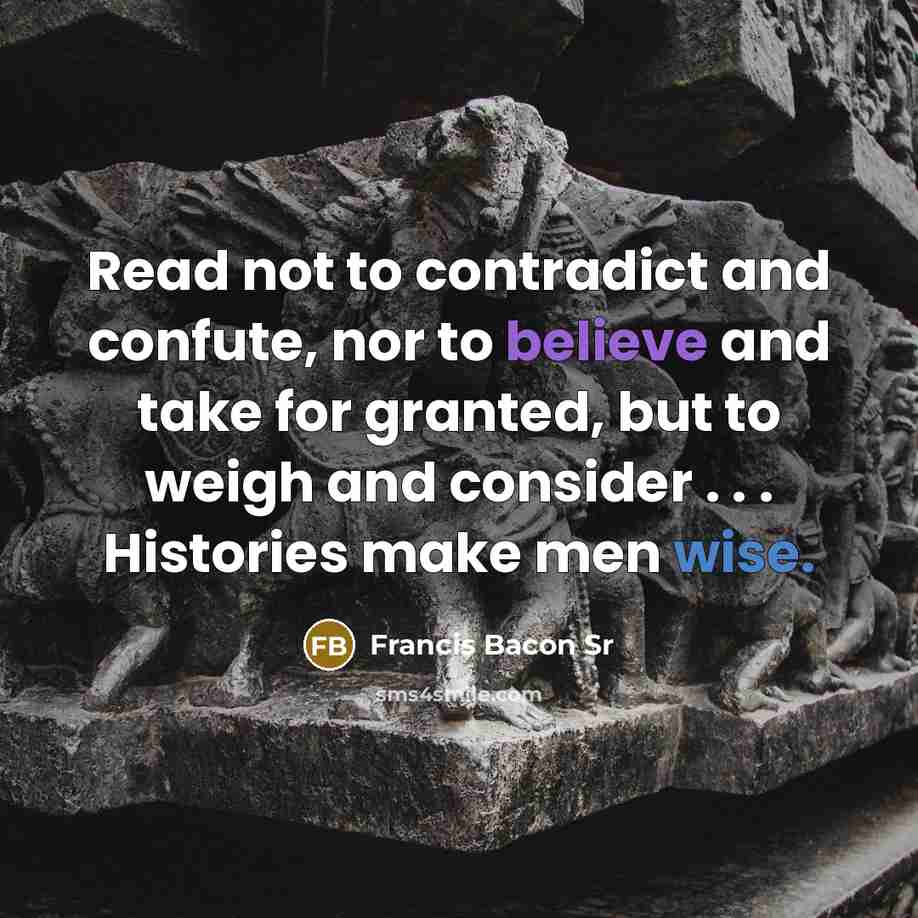 “Read not to contradict and confute, nor to believe and take for granted, but to weigh and consider . . . Histories make men wise.” quote by Francis Bacon Sr