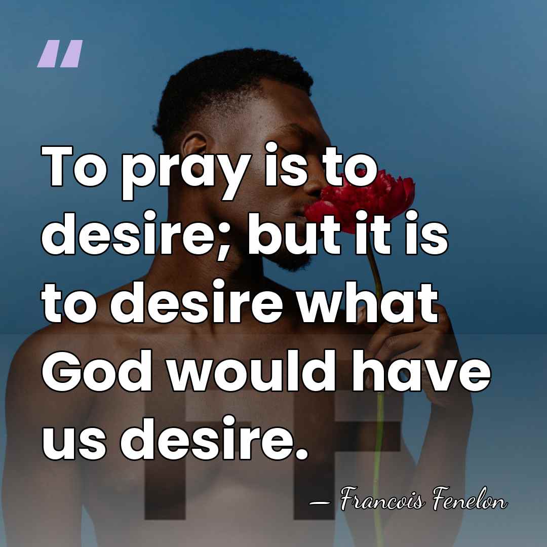 To pray is to desire; but it is to desire what God&hellip; - Francois Fenelon