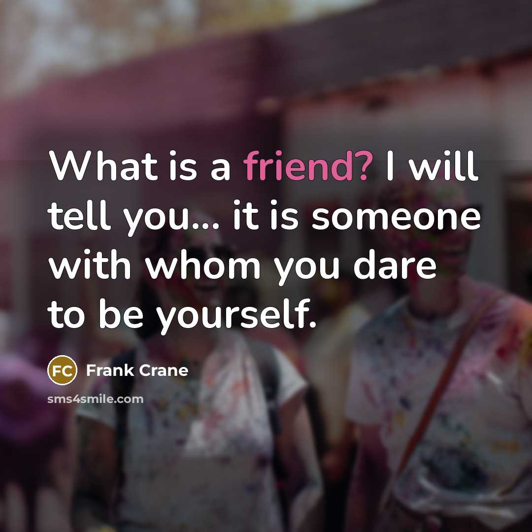 “What is a friend? I will tell you... it is someone with whom you dare to be yourself.” quote by Frank Crane