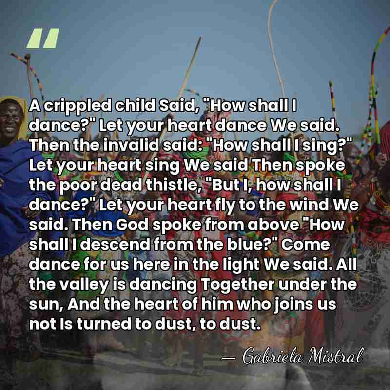 A crippled child Said, "How shall I dance?" Let your heart dance&hellip; - Gabriela Mistral
