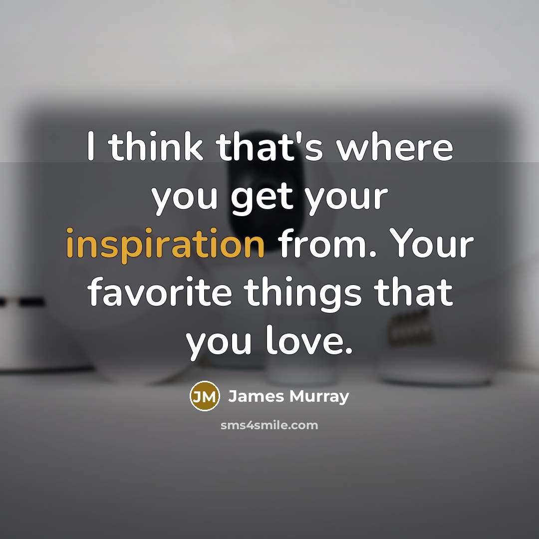 “I think that's where you get your inspiration from. Your…” quote by James Murray