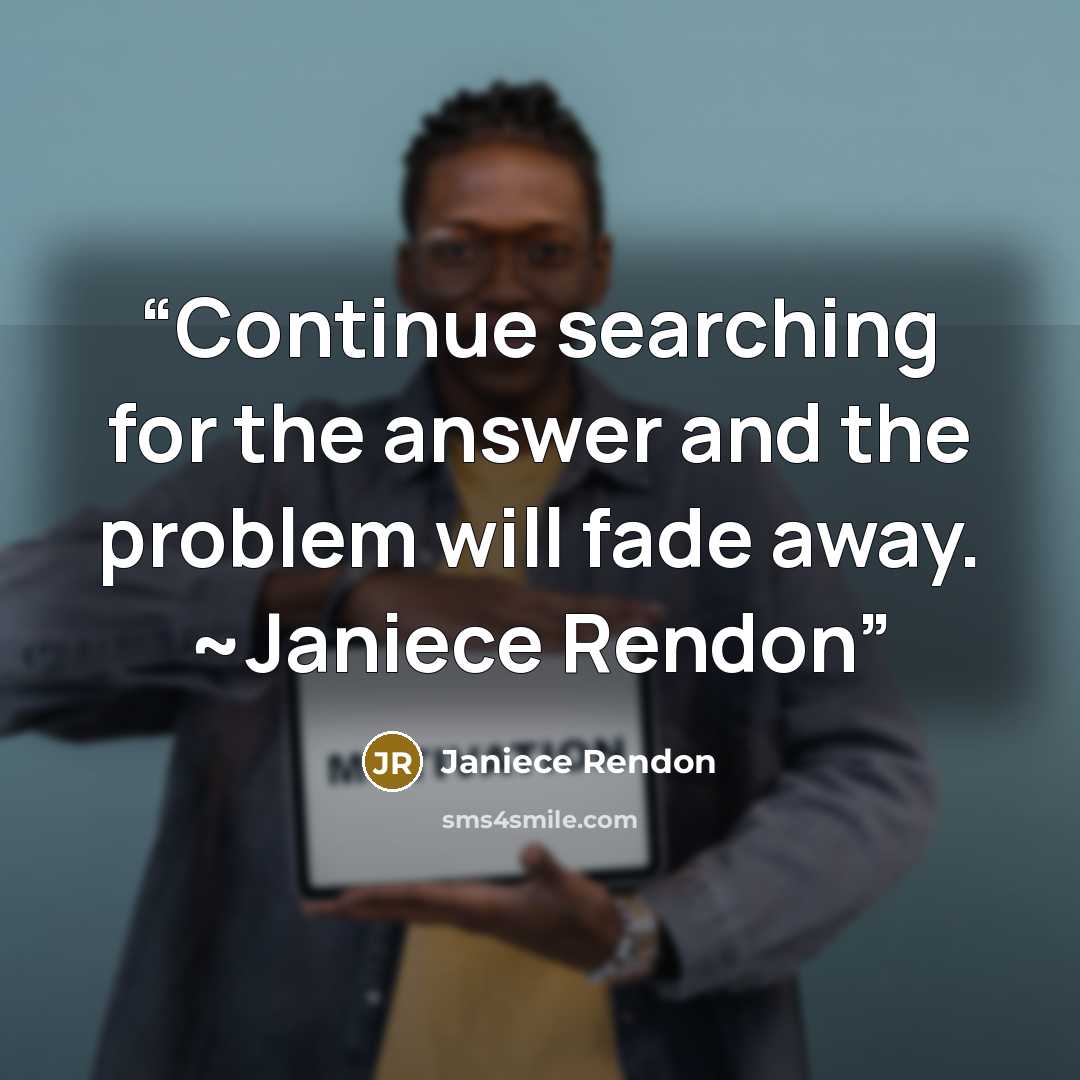 “Continue searching for the answer and the problem will fade away. ~Janiece Rendon” quote by Janiece Rendon