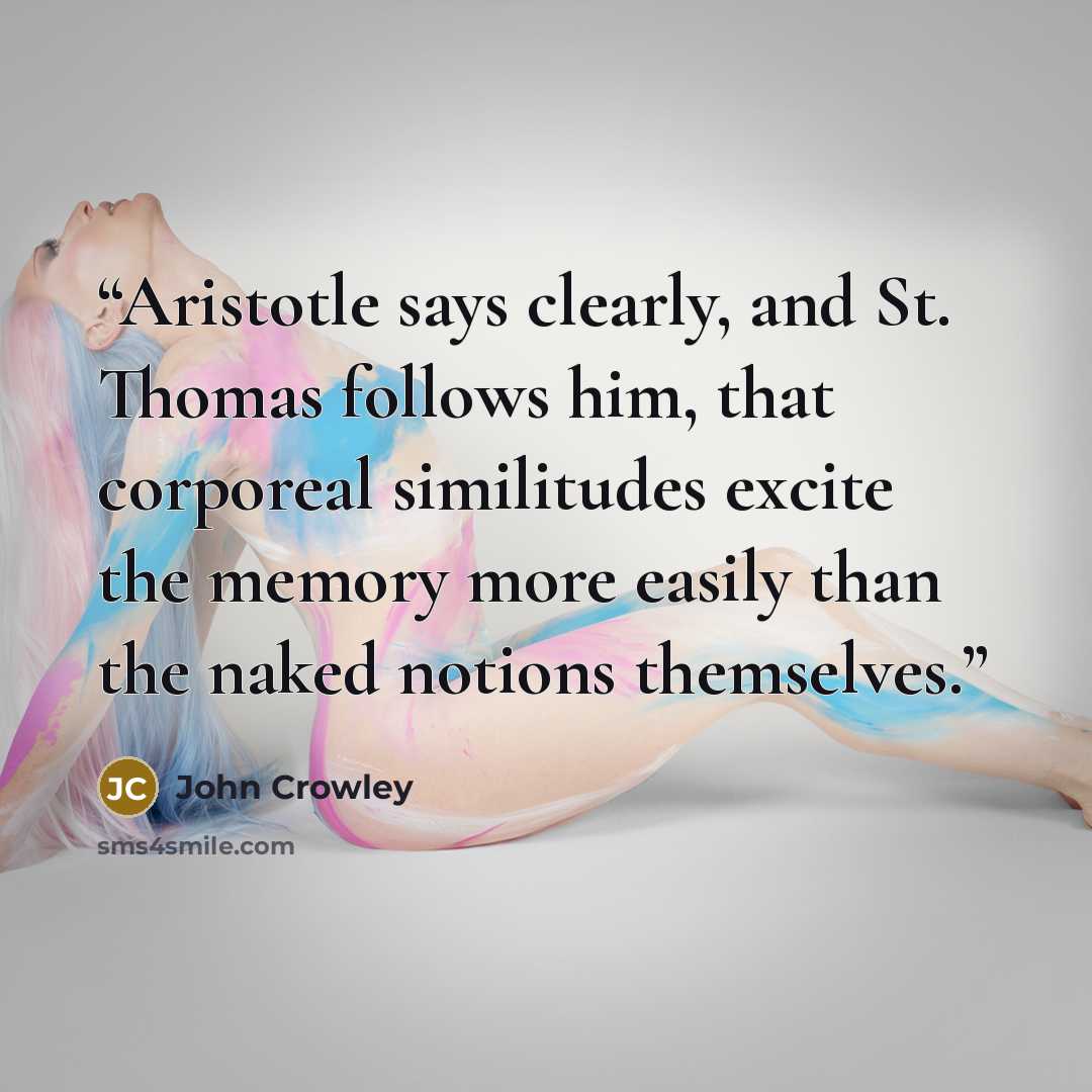 “Aristotle says clearly, and St. Thomas follows him, that corporeal similitudes excite the memory more easily than the naked notions themselves.” quote by John Crowley