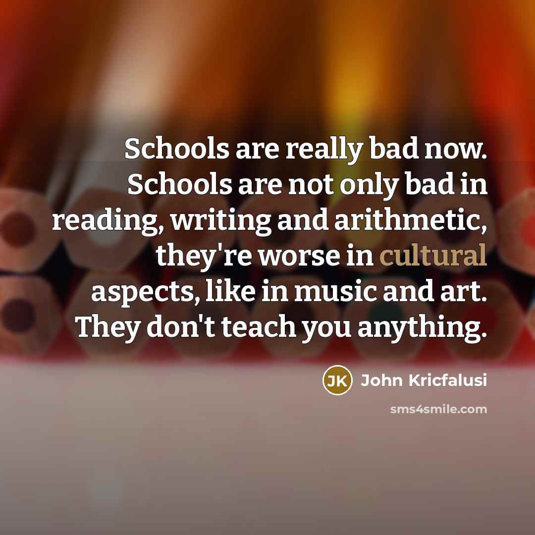 “Schools are really bad now. Schools are not only bad…” quote by John Kricfalusi