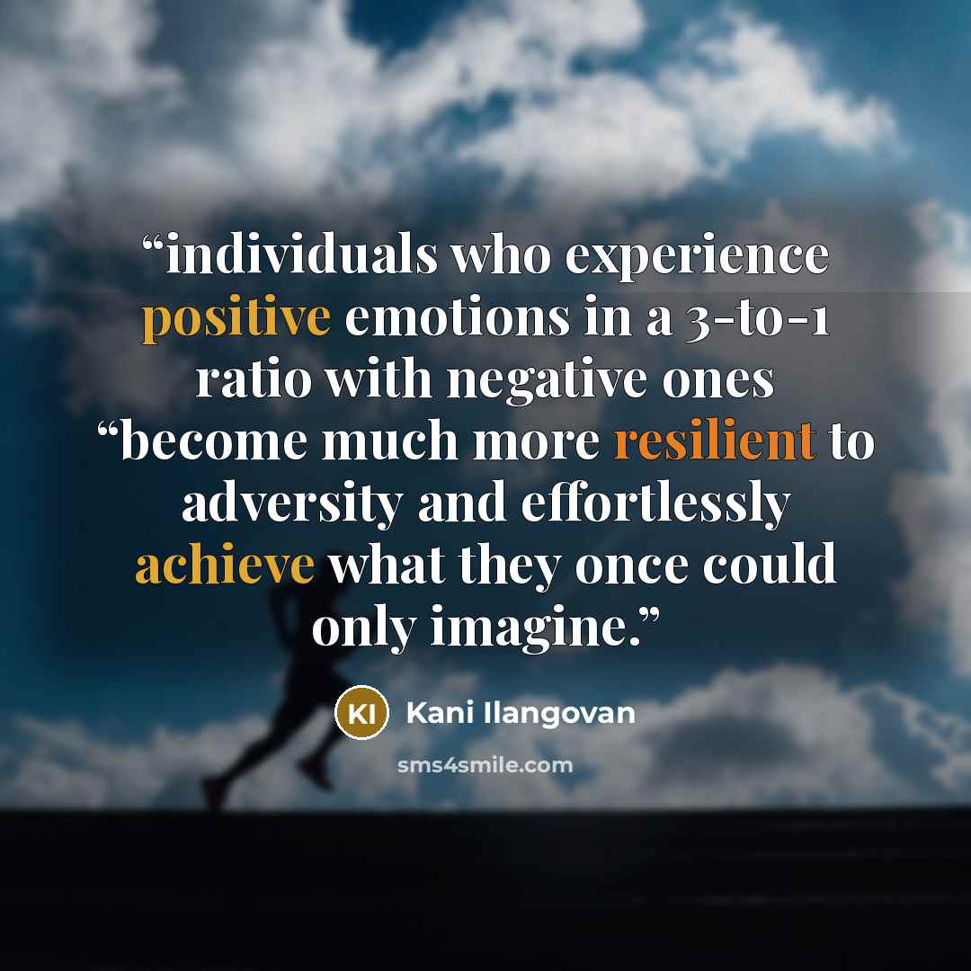 “individuals who experience positive emotions in a 3-to-1 ratio with negative ones “become much more resilient to adversity and effortlessly achieve what they once could only imagine.” quote by Kani Ilangovan