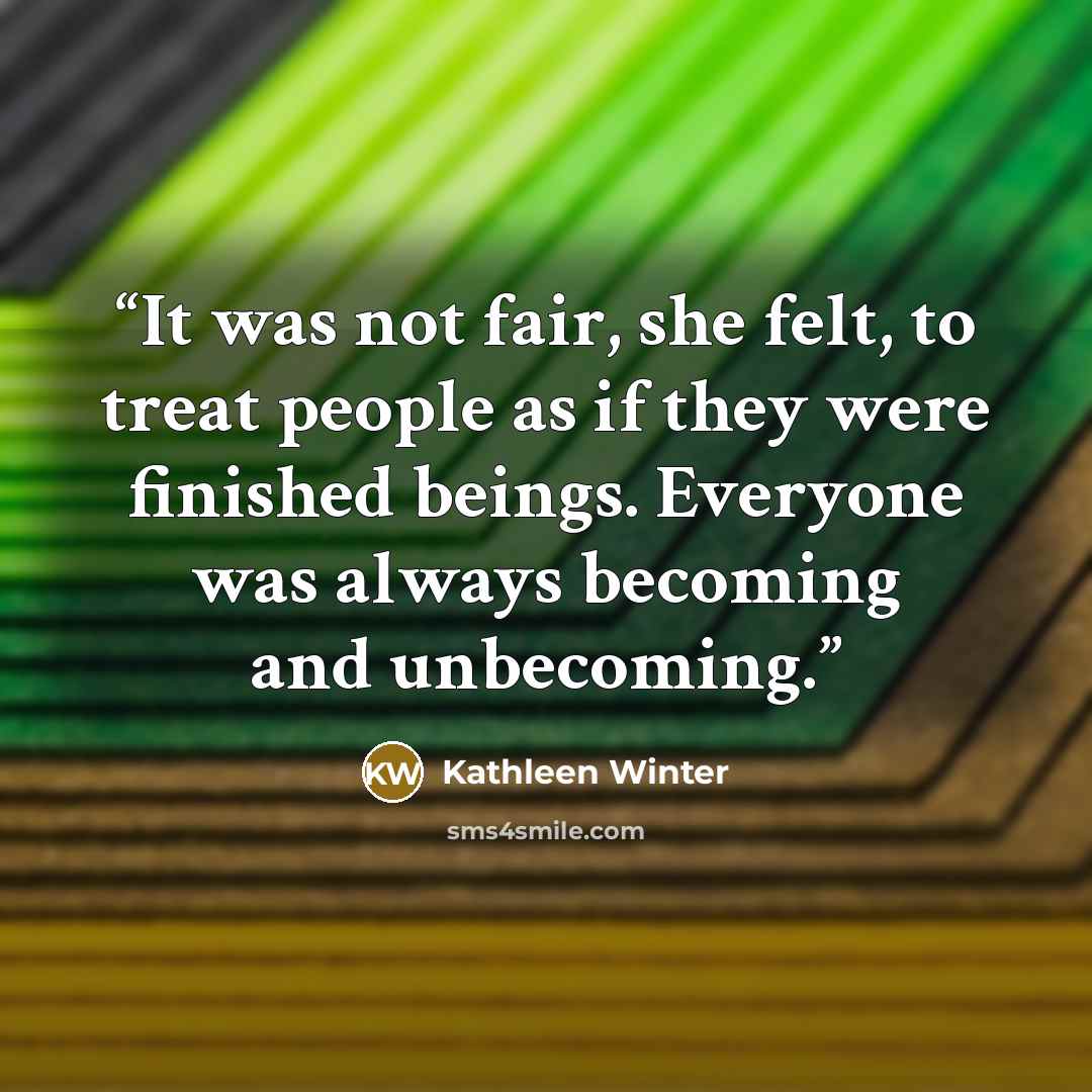 “It was not fair, she felt, to treat people as if they were finished beings. Everyone was always becoming and unbecoming.” quote by Kathleen Winter