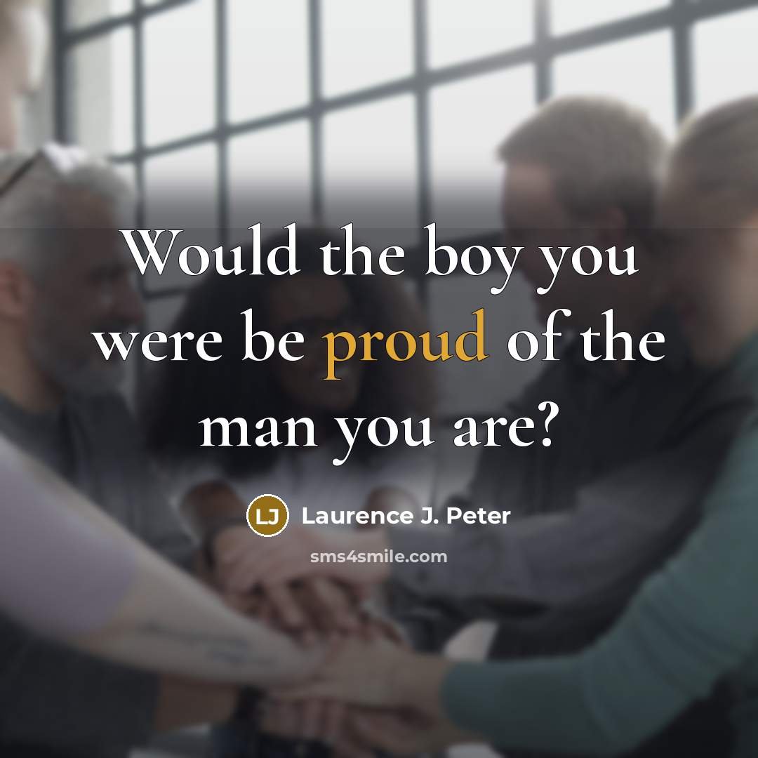 “Would the boy you were be proud of the man…” quote by Laurence J. Peter