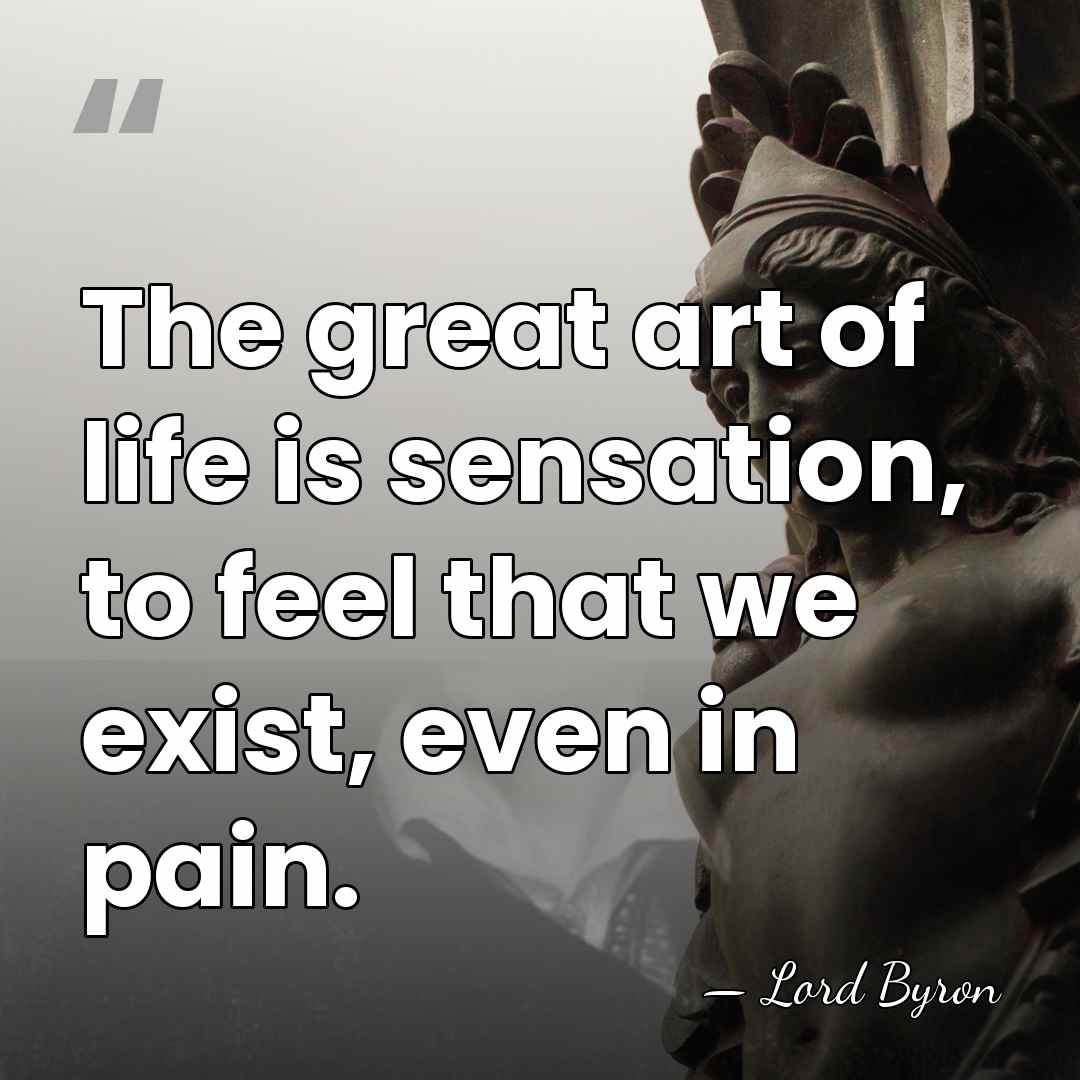 The great art of life is sensation, to feel that we exist,&hellip; - Lord Byron