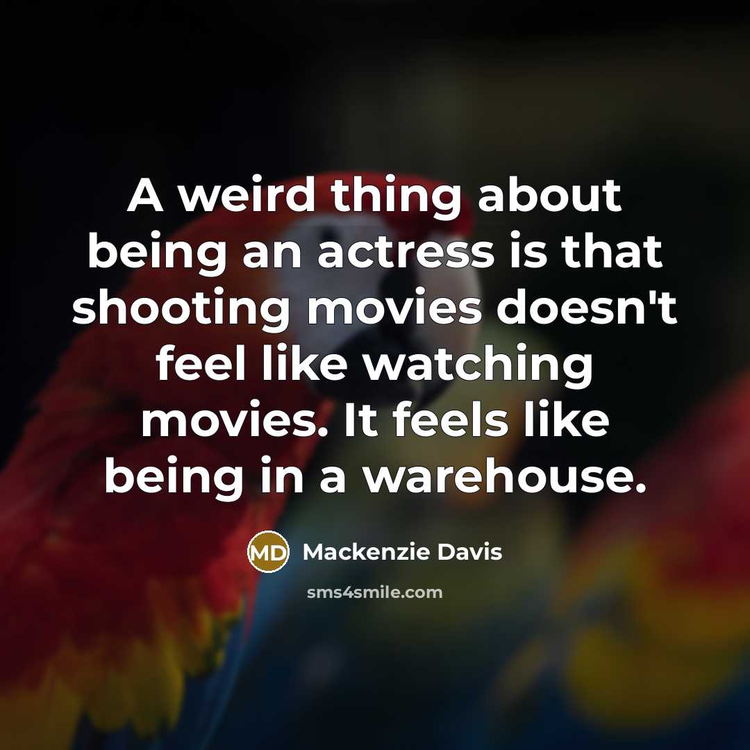 “A weird thing about being an actress is that shooting movies doesn't feel like watching movies. It feels like being in a warehouse.” quote by Mackenzie Davis