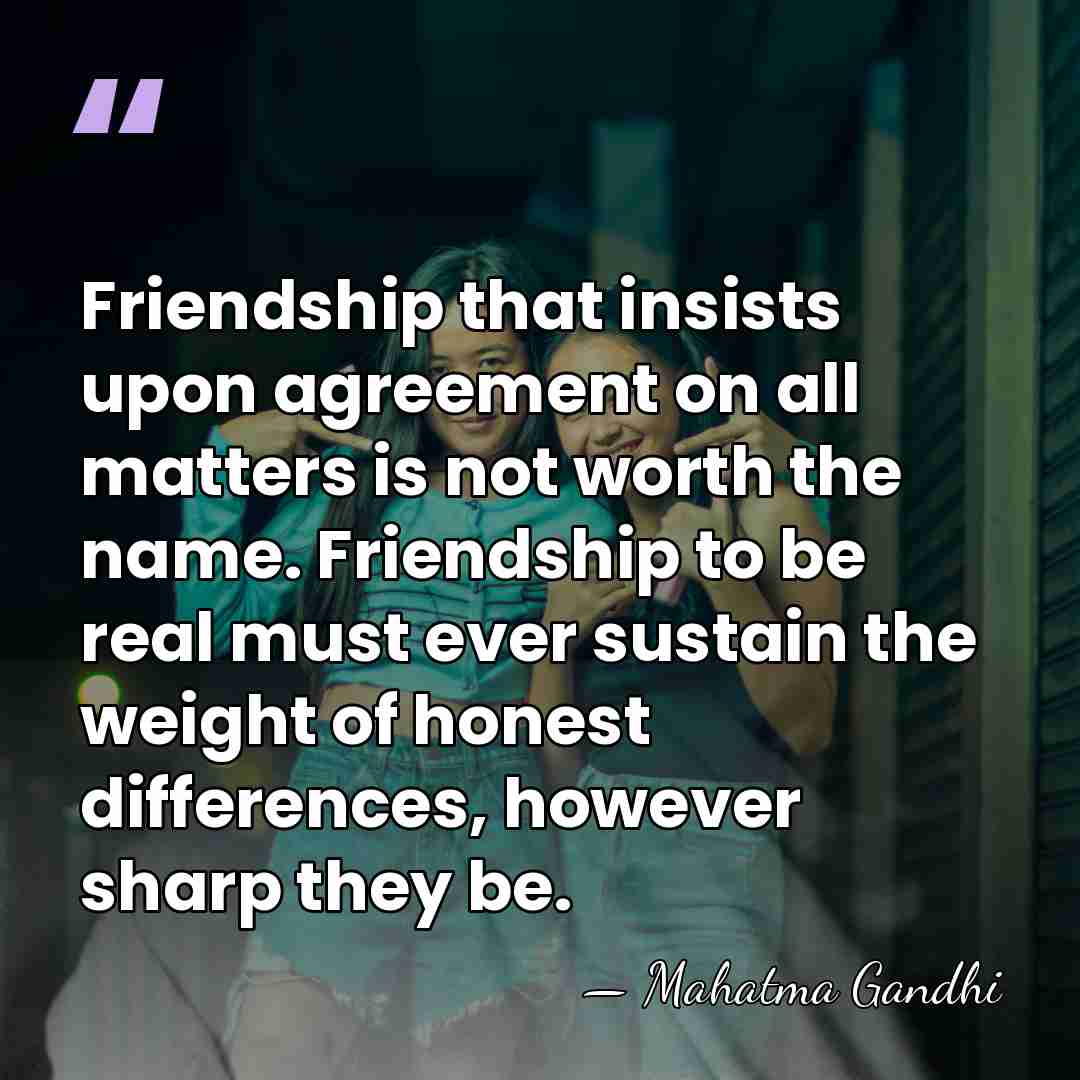 Friendship that insists upon agreement on all matters is not worth the&hellip; - Mahatma Gandhi