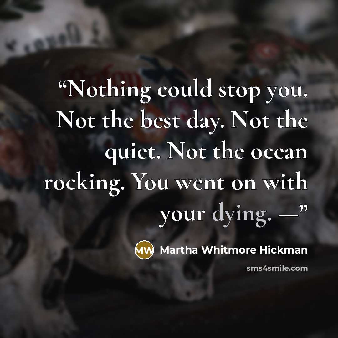 “Nothing could stop you. Not the best day. Not the quiet. Not the ocean rocking. You went on with your dying. —” quote by Martha Whitmore Hickman