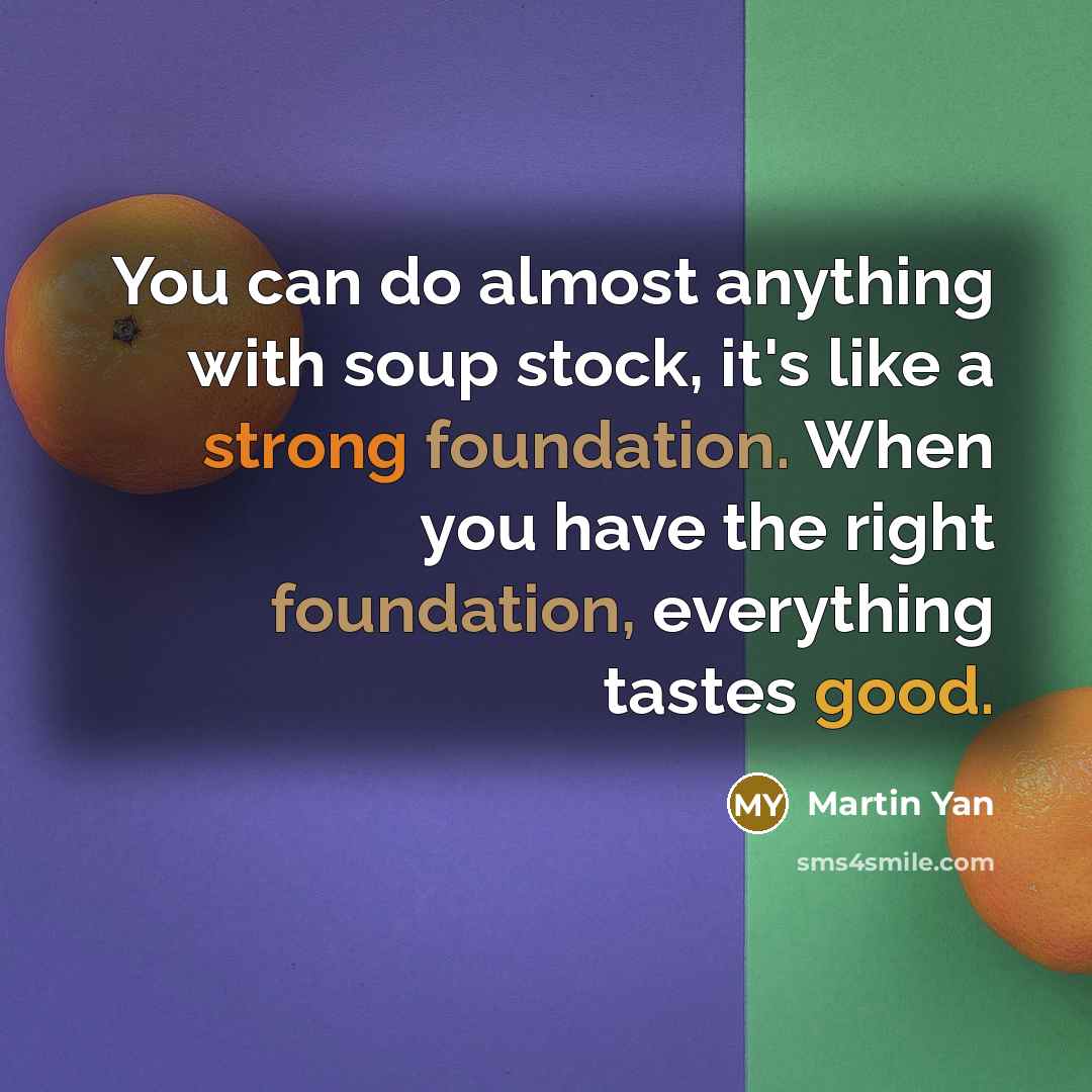 “You can do almost anything with soup stock, it's like a strong foundation. When you have the right foundation, everything tastes good.” quote by Martin Yan