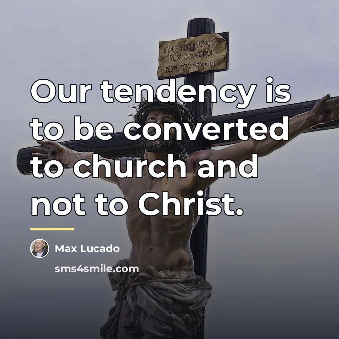“Our tendency is to be converted to church and not…” quote by Max Lucado