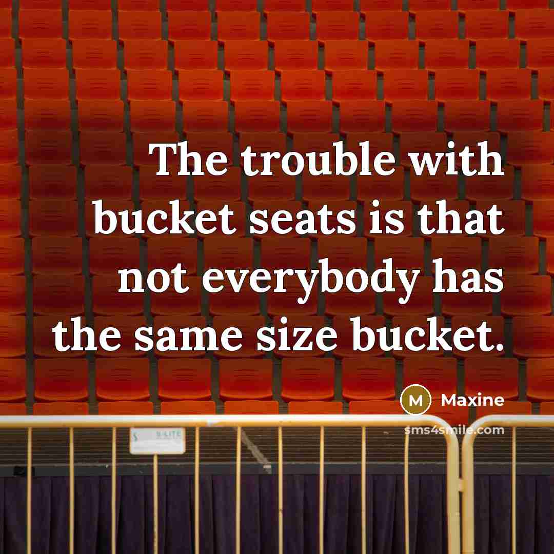 “The trouble with bucket seats is that not everybody has…” quote by Maxine