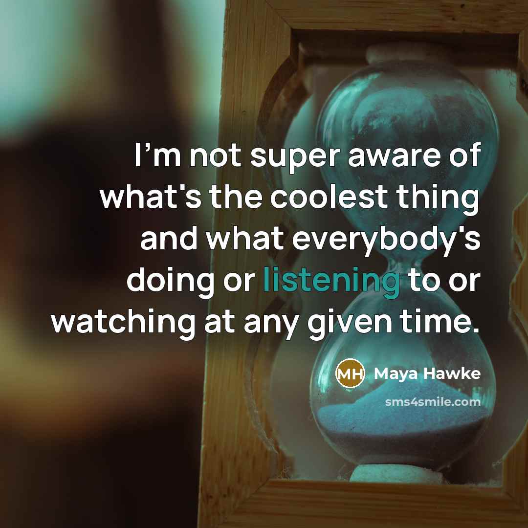 “I'm not super aware of what's the coolest thing and what everybody's doing or listening to or watching at any given time.” quote by Maya Hawke