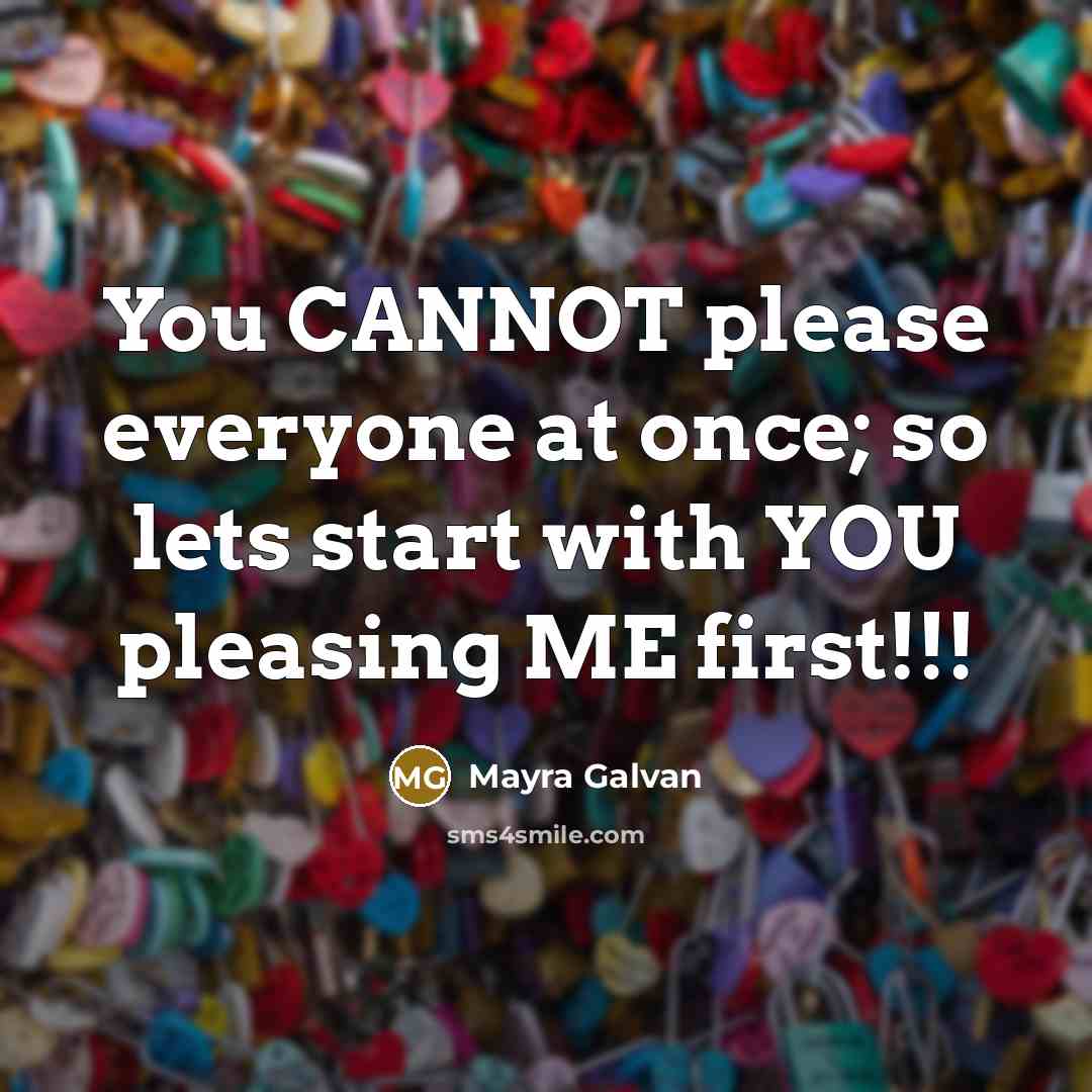 “You CANNOT please everyone at once; so lets start with YOU pleasing ME first!!!” quote by Mayra Galvan