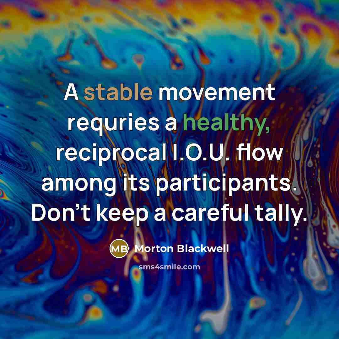 “A stable movement requries a healthy, reciprocal I.O.U. flow among…” quote by Morton Blackwell