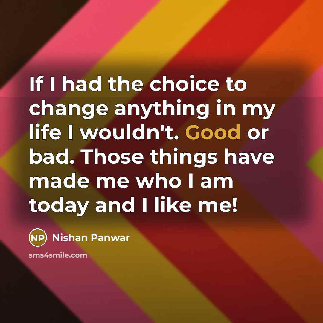 “If I had the choice to change anything in my life I wouldn't. Good or bad. Those things have made me who I am today and I like me!” quote by Nishan Panwar