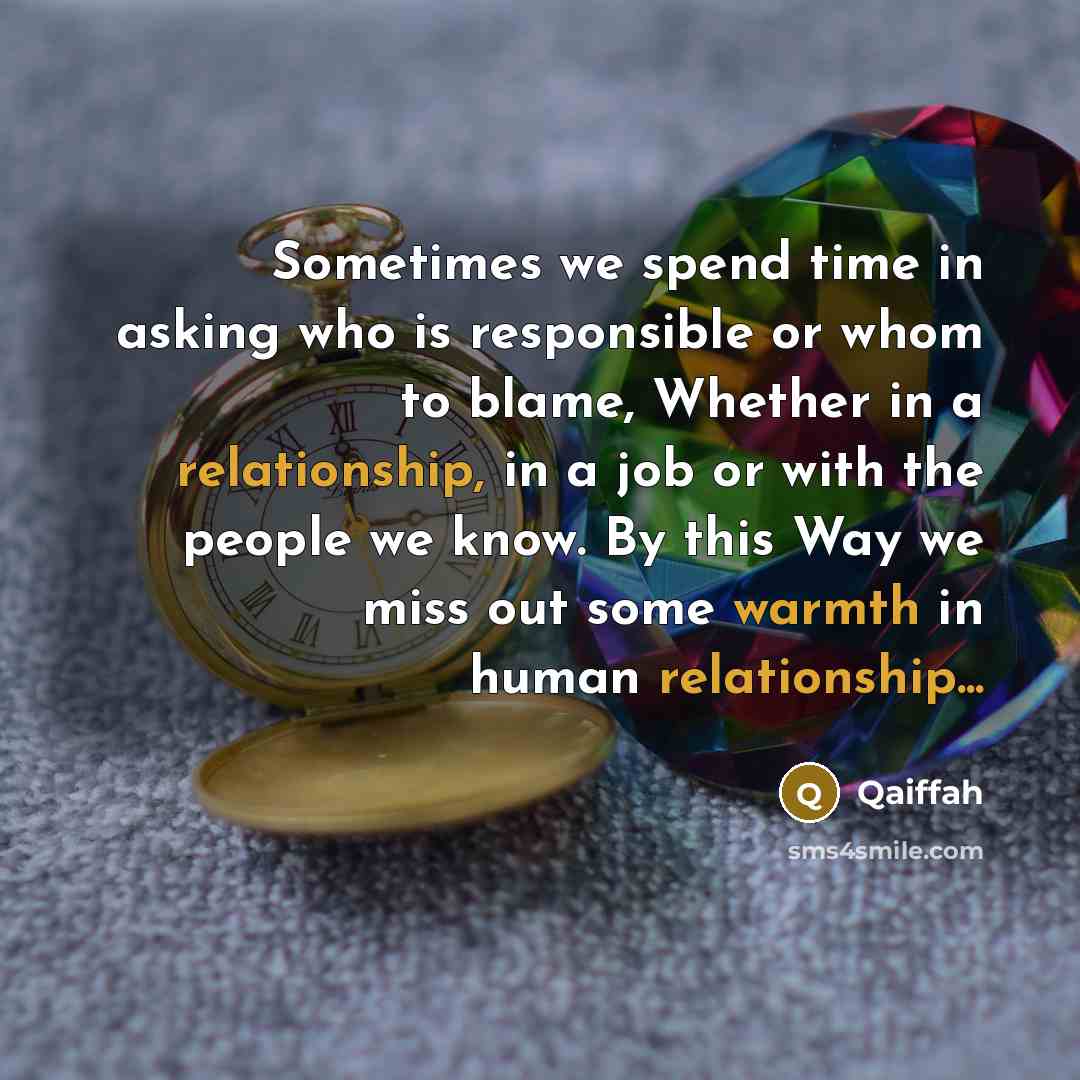 “Sometimes we spend time in asking who is responsible or whom to blame, Whether in a relationship, in a job or with the people we know. By this Way we miss out some warmth in human relationship...” quote by Qaiffah