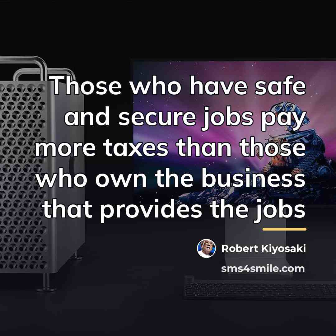 “Those who have safe and secure jobs pay more taxes…” quote by Robert Kiyosaki