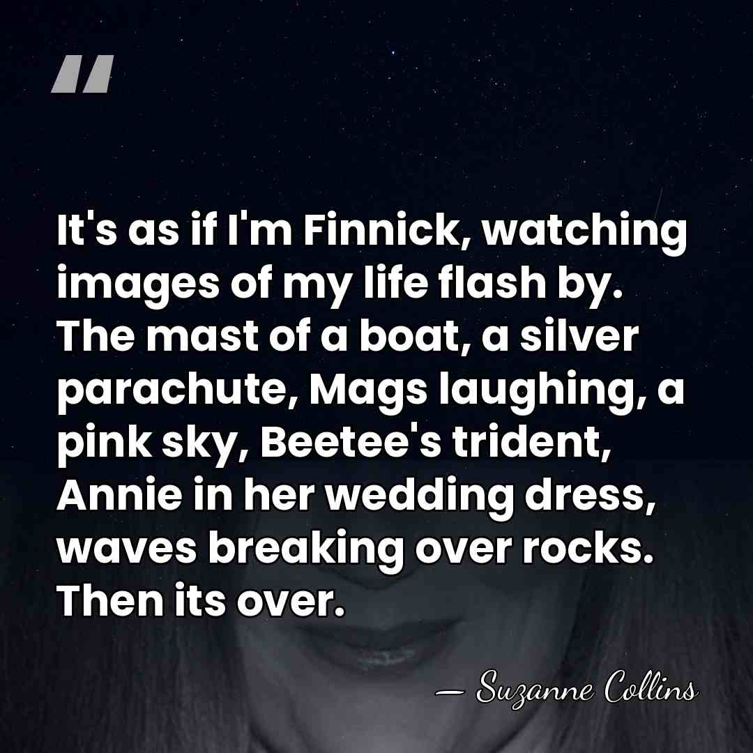 It's as if I'm Finnick, watching images of my life flash by.&hellip; - Suzanne Collins