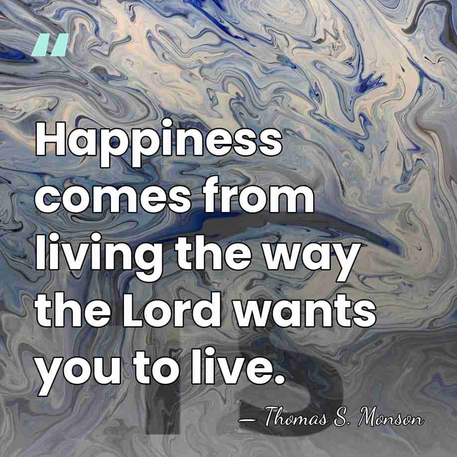 Happiness comes from living the way the Lord wants you to live. - Thomas S. Monson