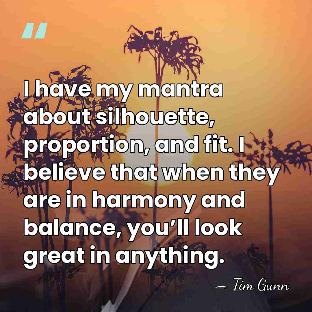 I have my mantra about silhouette, proportion, and fit. I believe that&hellip; - Tim Gunn