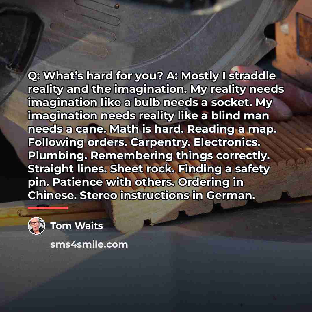 “Q: What’s hard for you? A: Mostly I straddle reality…” quote by Tom Waits