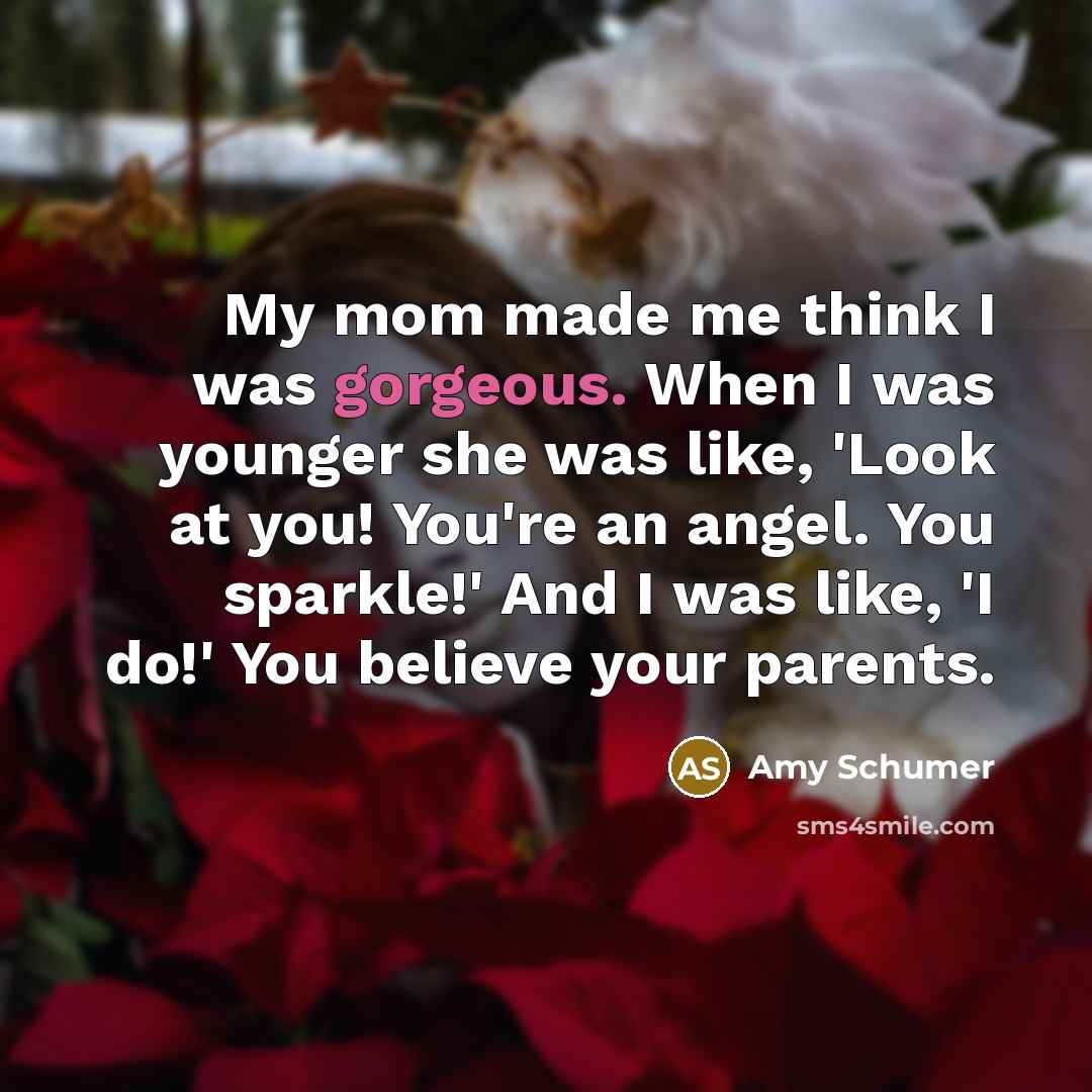 “My mom made me think I was gorgeous. When I…” quote by Amy Schumer