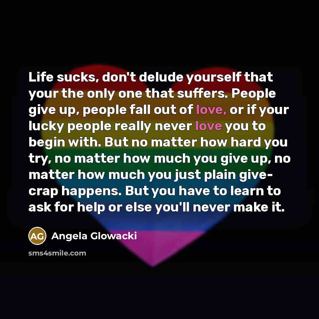 “Life sucks, don't delude yourself that your the only one…” quote by Angela Glowacki