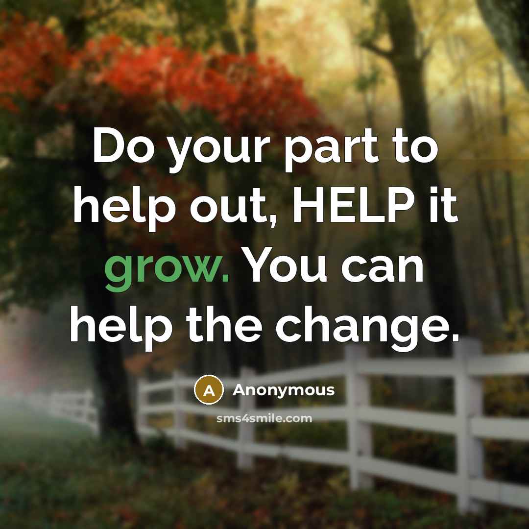 “Do your part to help out, HELP it grow. You can help the change.” quote by Anonymous