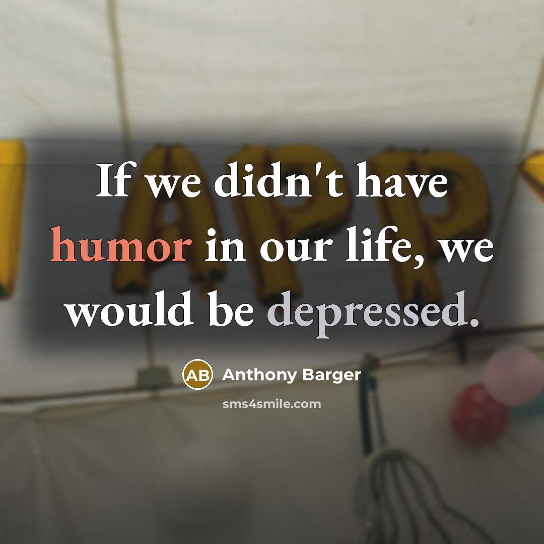 “If we didn't have humor in our life, we would be depressed.” quote by Anthony Barger