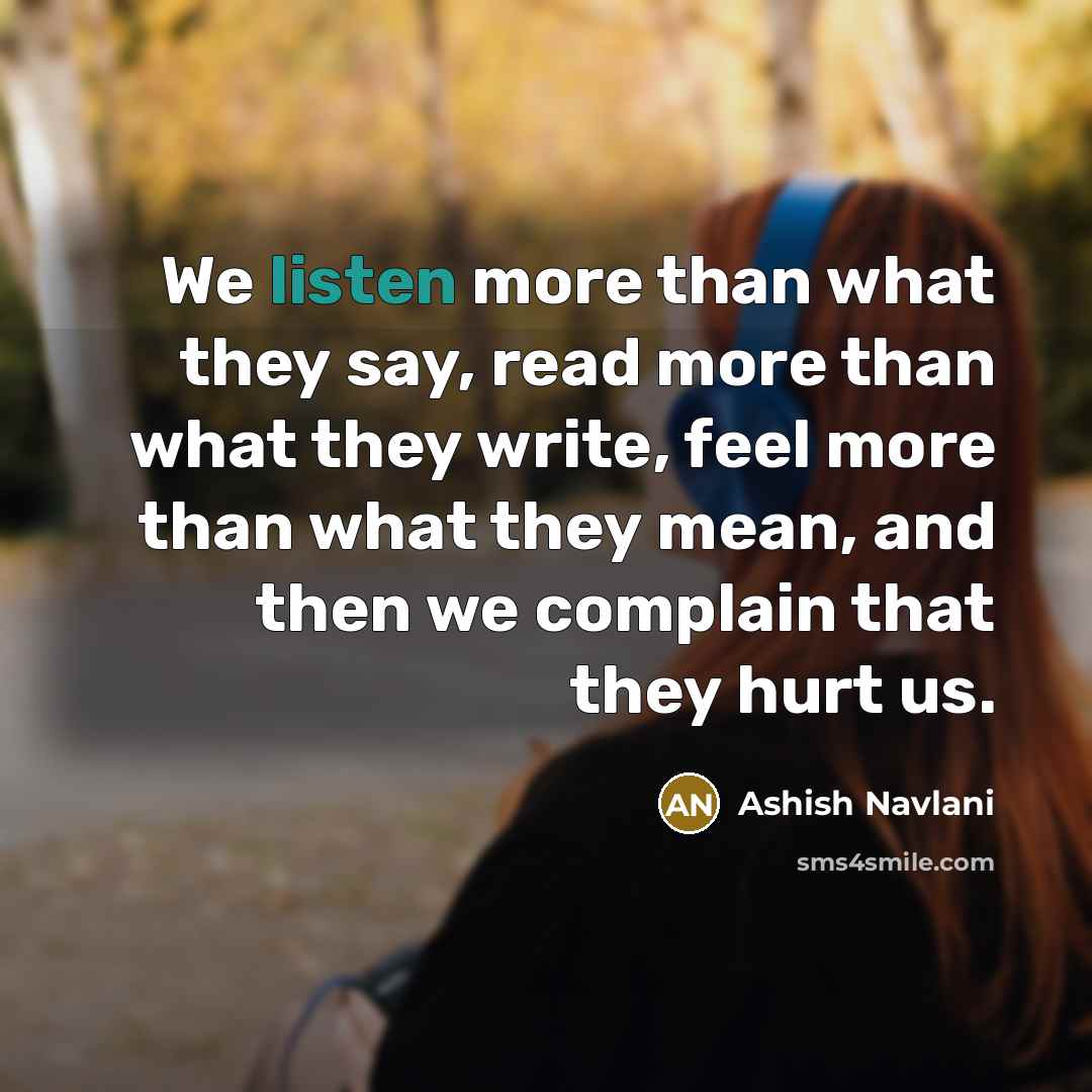 “We listen more than what they say, read more than what they write, feel more than what they mean, and then we complain that they hurt us.” quote by Ashish Navlani