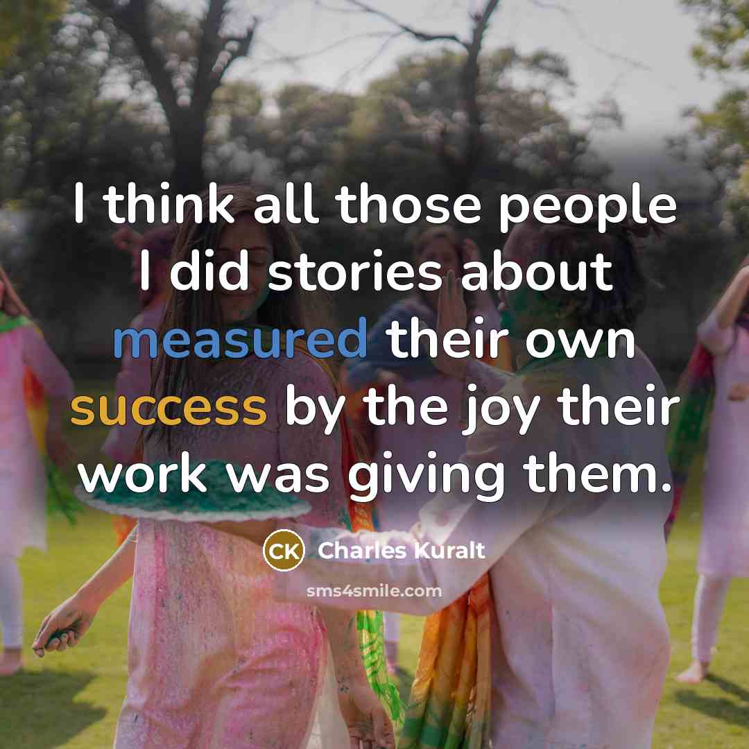 “I think all those people I did stories about measured…” quote by Charles Kuralt