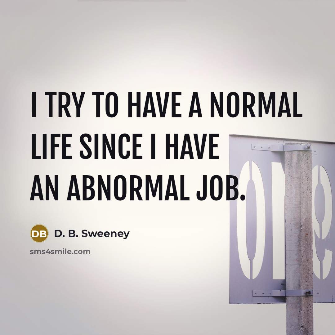 “I try to have a normal life since I have an abnormal job.” quote by D. B. Sweeney