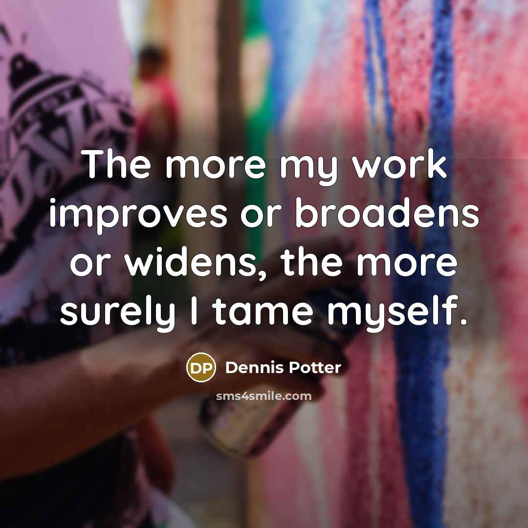 “The more my work improves or broadens or widens, the more surely I tame myself.” quote by Dennis Potter