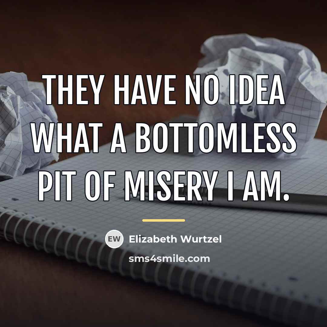 “They have no idea what a bottomless pit of misery…” quote by Elizabeth Wurtzel