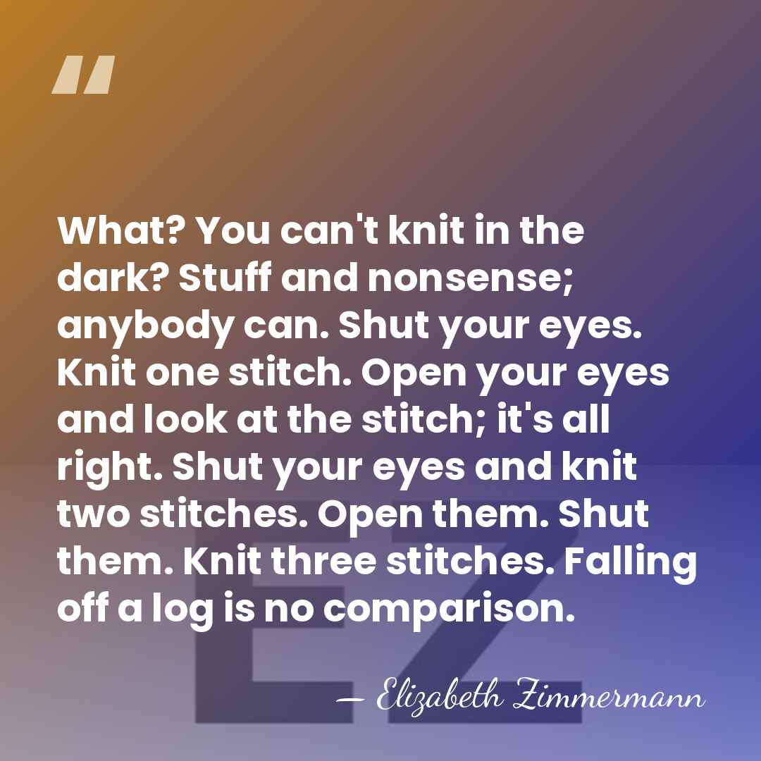 What? You can't knit in the dark? Stuff and nonsense; anybody can.&hellip; - Elizabeth Zimmermann