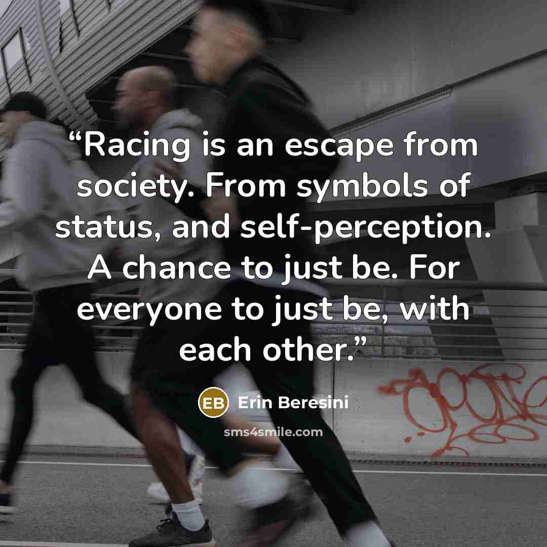 “Racing is an escape from society. From symbols of status, and self-perception. A chance to just be. For everyone to just be, with each other.” quote by Erin Beresini