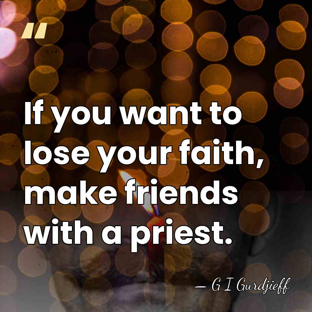 If you want to lose your faith, make friends with a priest. - G I Gurdjieff