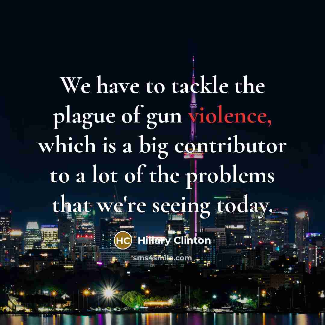 “We have to tackle the plague of gun violence, which is a big contributor to a lot of the problems that we're seeing today.” quote by Hillary Clinton